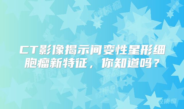 CT影像揭示间变性星形细胞瘤新特征，你知道吗？