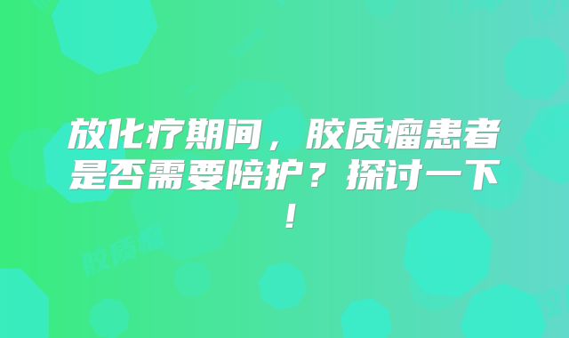 放化疗期间，胶质瘤患者是否需要陪护？探讨一下！