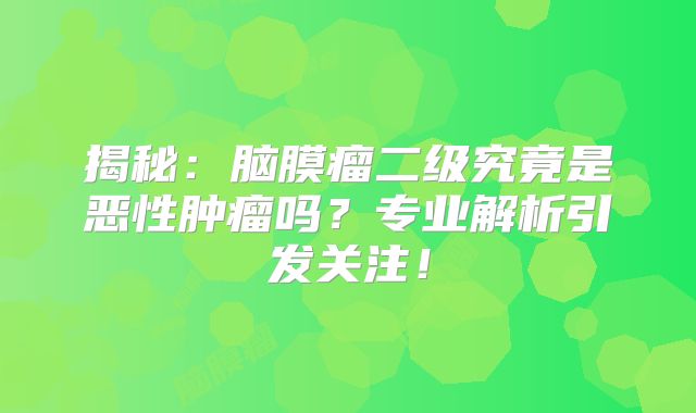 揭秘：脑膜瘤二级究竟是恶性肿瘤吗？专业解析引发关注！