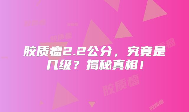 胶质瘤2.2公分，究竟是几级？揭秘真相！