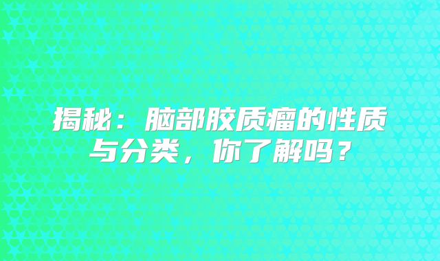 揭秘：脑部胶质瘤的性质与分类，你了解吗？