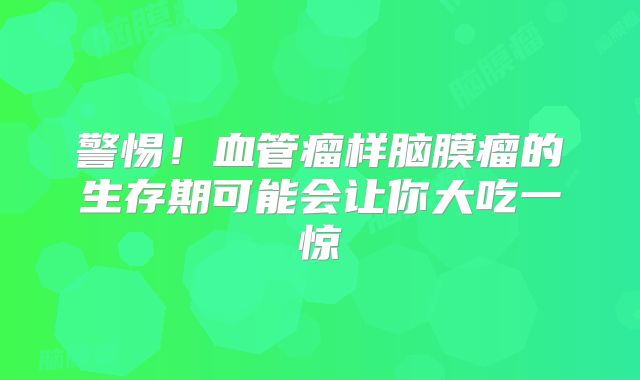 警惕！血管瘤样脑膜瘤的生存期可能会让你大吃一惊