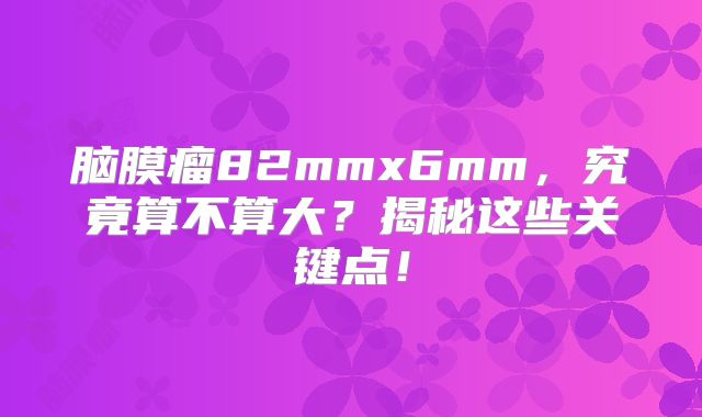 脑膜瘤82mmx6mm，究竟算不算大？揭秘这些关键点！