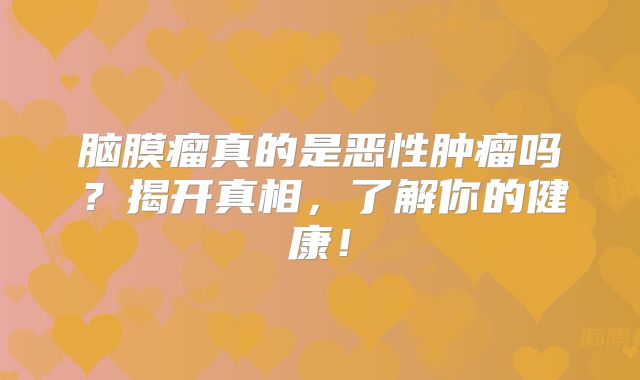 脑膜瘤真的是恶性肿瘤吗？揭开真相，了解你的健康！