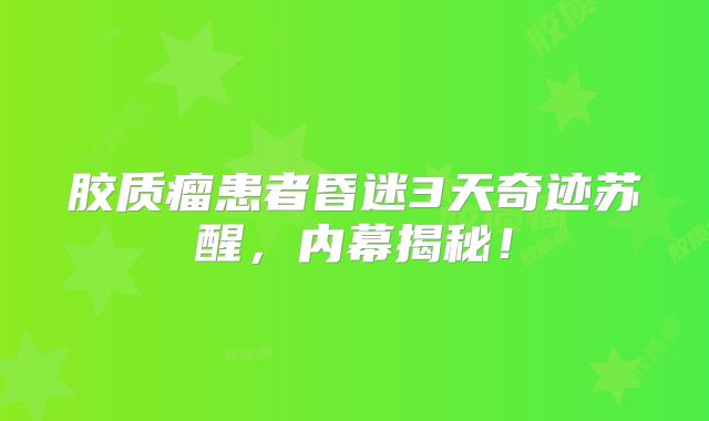 胶质瘤患者昏迷3天奇迹苏醒，内幕揭秘！