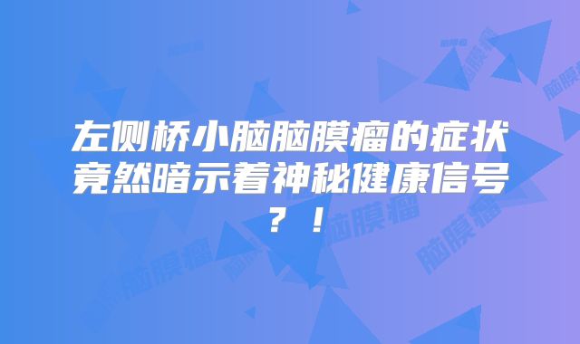 左侧桥小脑脑膜瘤的症状竟然暗示着神秘健康信号？！