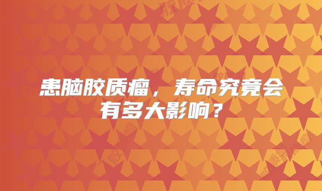 患脑胶质瘤，寿命究竟会有多大影响？