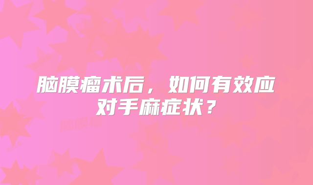 脑膜瘤术后，如何有效应对手麻症状？