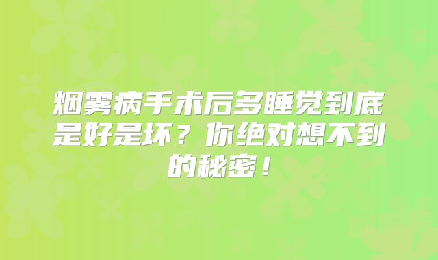 烟雾病手术后多睡觉到底是好是坏？你绝对想不到的秘密！