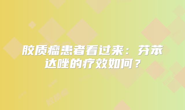 胶质瘤患者看过来：芬苯达唑的疗效如何？