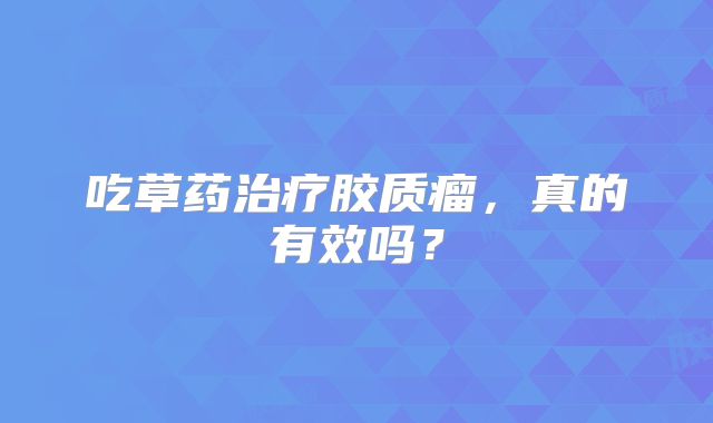 吃草药治疗胶质瘤，真的有效吗？