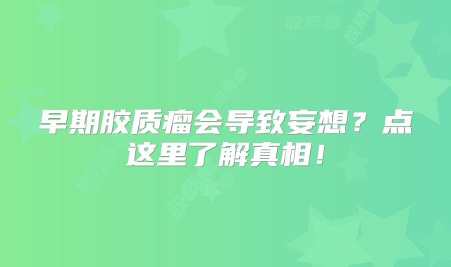 早期胶质瘤会导致妄想？点这里了解真相！