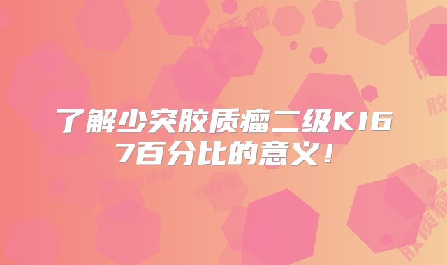 了解少突胶质瘤二级KI67百分比的意义！