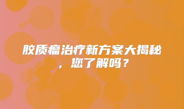 胶质瘤治疗新方案大揭秘，您了解吗？