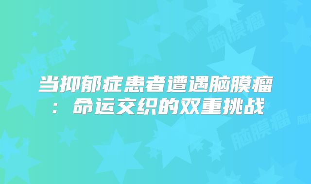 当抑郁症患者遭遇脑膜瘤：命运交织的双重挑战