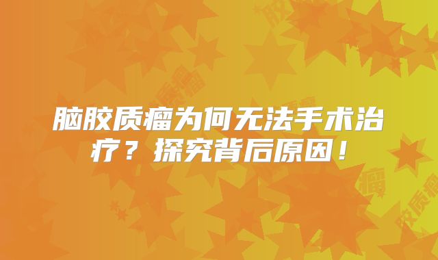 脑胶质瘤为何无法手术治疗？探究背后原因！