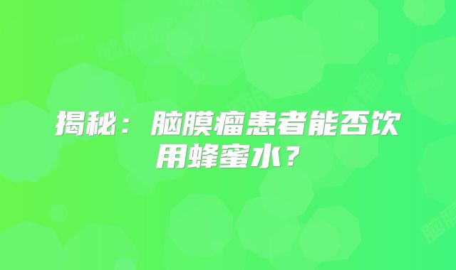 揭秘：脑膜瘤患者能否饮用蜂蜜水？