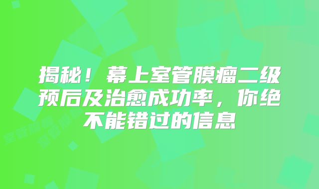 揭秘！幕上室管膜瘤二级预后及治愈成功率，你绝不能错过的信息