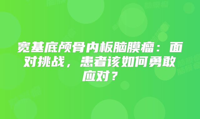 宽基底颅骨内板脑膜瘤：面对挑战，患者该如何勇敢应对？