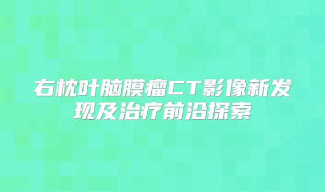 右枕叶脑膜瘤CT影像新发现及治疗前沿探索