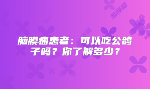 脑膜瘤患者：可以吃公鸽子吗？你了解多少？