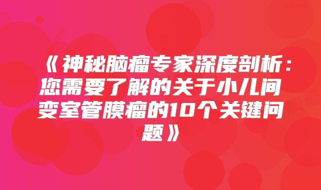 《神秘脑瘤专家深度剖析：您需要了解的关于小儿间变室管膜瘤的10个关键问题》