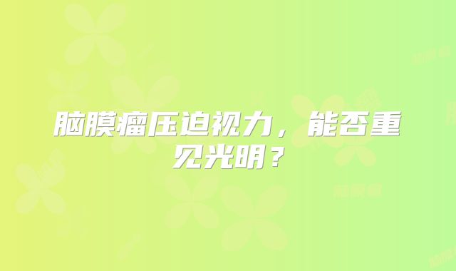 脑膜瘤压迫视力，能否重见光明？