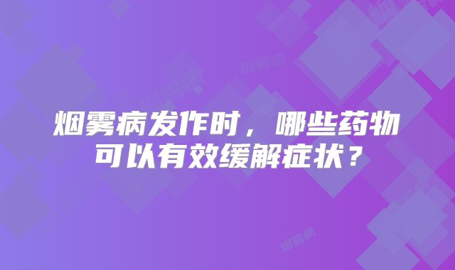 烟雾病发作时，哪些药物可以有效缓解症状？