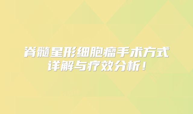 脊髓星形细胞瘤手术方式详解与疗效分析！