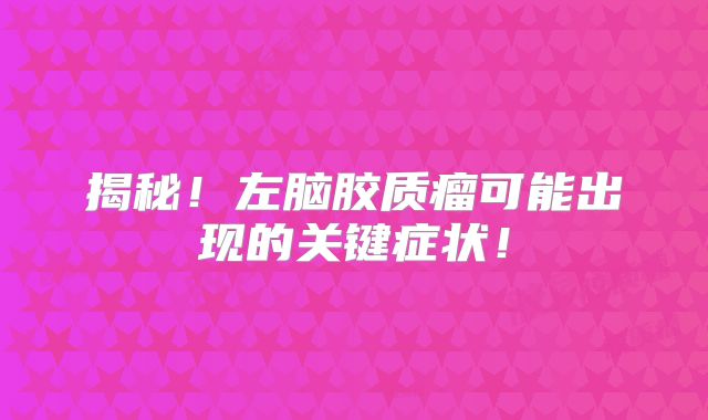 揭秘！左脑胶质瘤可能出现的关键症状！