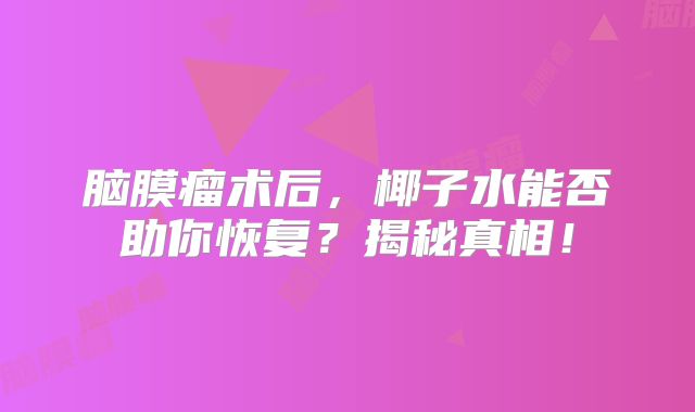脑膜瘤术后，椰子水能否助你恢复？揭秘真相！