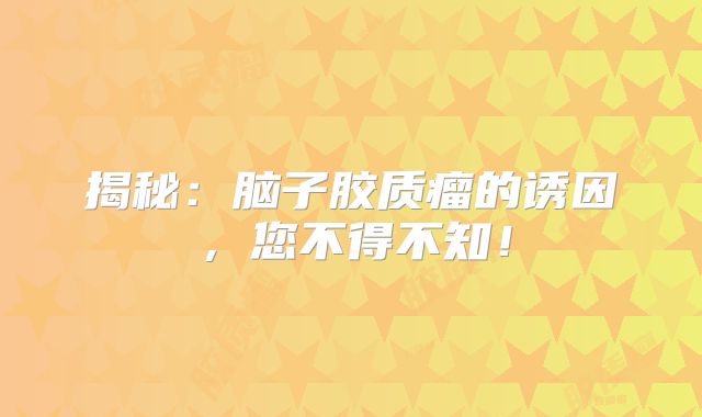 揭秘：脑子胶质瘤的诱因，您不得不知！