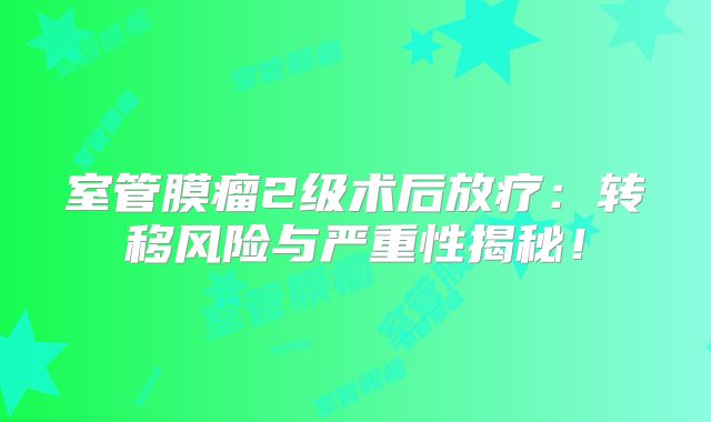 室管膜瘤2级术后放疗：转移风险与严重性揭秘！