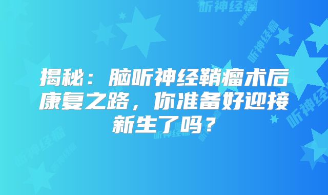 揭秘：脑听神经鞘瘤术后康复之路，你准备好迎接新生了吗？