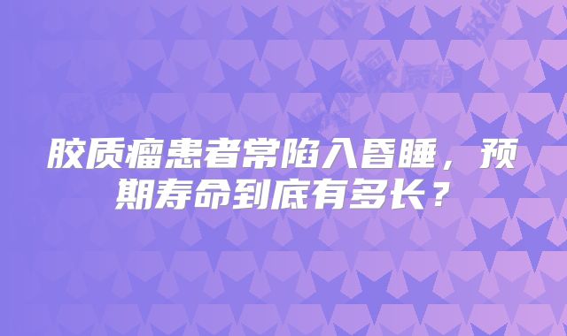 胶质瘤患者常陷入昏睡，预期寿命到底有多长？