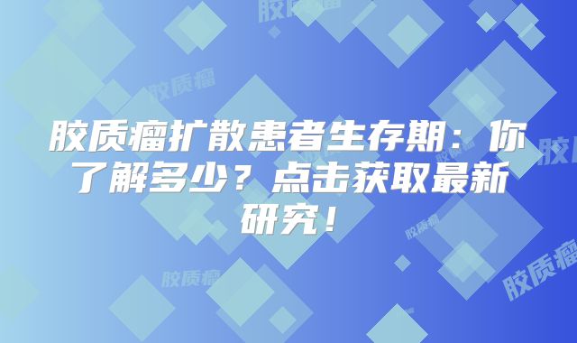 胶质瘤扩散患者生存期：你了解多少？点击获取最新研究！