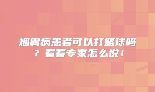 烟雾病患者可以打篮球吗？看看专家怎么说！