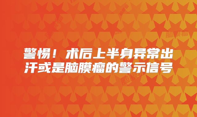 警惕！术后上半身异常出汗或是脑膜瘤的警示信号