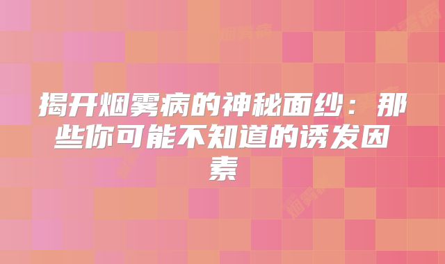 揭开烟雾病的神秘面纱：那些你可能不知道的诱发因素