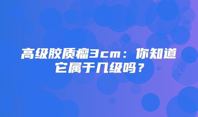 高级胶质瘤3cm：你知道它属于几级吗？