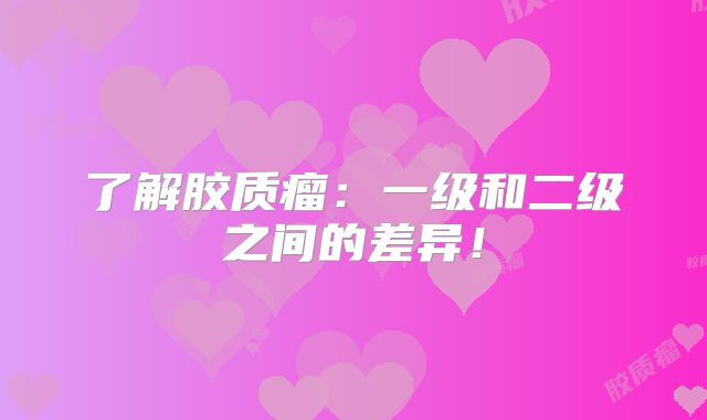 了解胶质瘤：一级和二级之间的差异！
