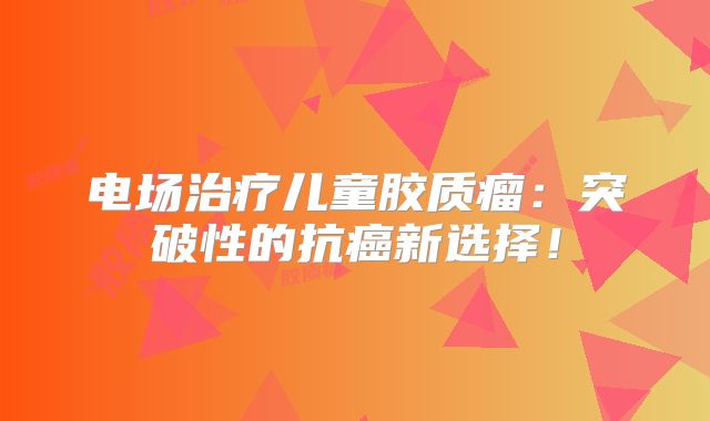 电场治疗儿童胶质瘤：突破性的抗癌新选择！