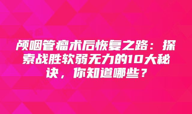 颅咽管瘤术后恢复之路：探索战胜软弱无力的10大秘诀，你知道哪些？