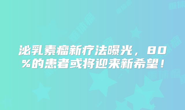 泌乳素瘤新疗法曝光，80%的患者或将迎来新希望！