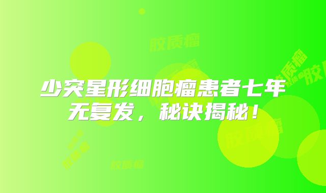 少突星形细胞瘤患者七年无复发，秘诀揭秘！