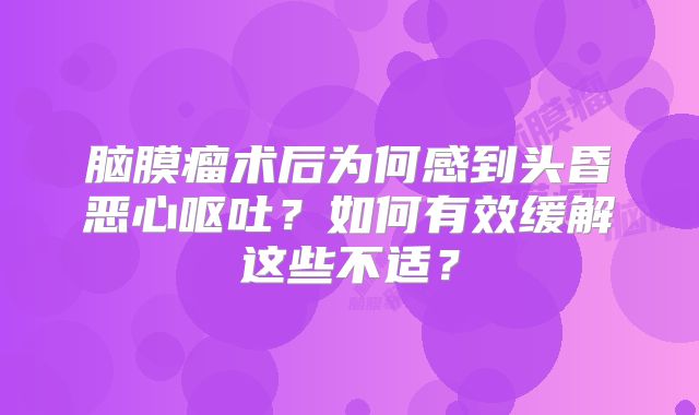 脑膜瘤术后为何感到头昏恶心呕吐？如何有效缓解这些不适？