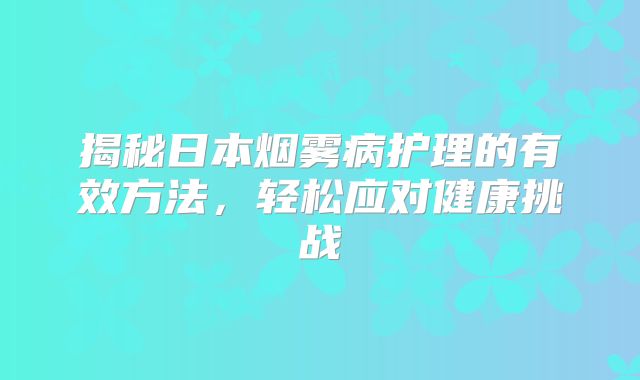 揭秘日本烟雾病护理的有效方法，轻松应对健康挑战