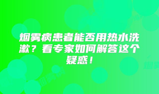 烟雾病患者能否用热水洗漱？看专家如何解答这个疑惑！