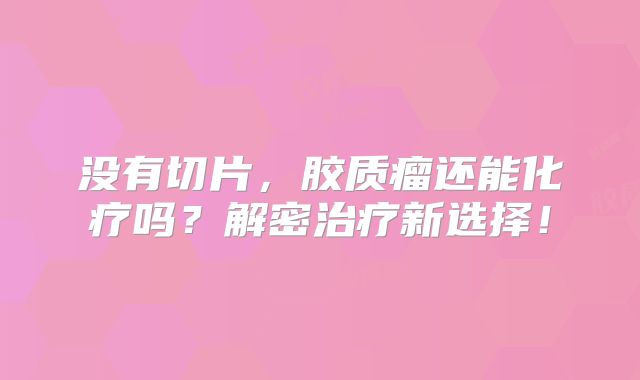 没有切片，胶质瘤还能化疗吗？解密治疗新选择！
