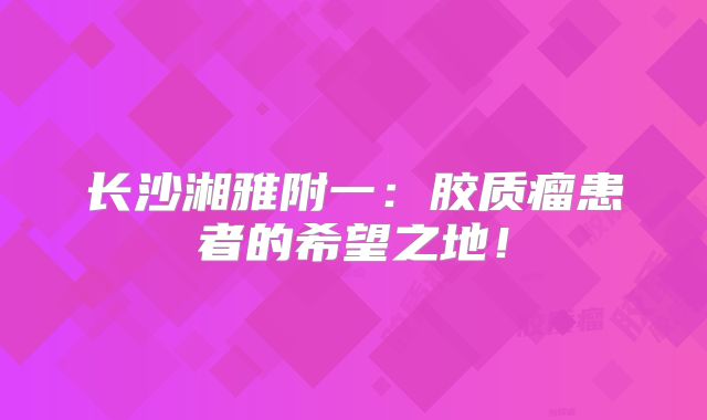长沙湘雅附一：胶质瘤患者的希望之地！
